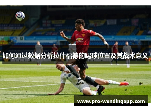 如何通过数据分析拉什福德的踢球位置及其战术意义 如何通过数据分析拉什福德的踢球位置及其战术意义