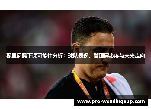 穆里尼奥下课可能性分析:球队表现、管理层态度与未来走向 穆里尼奥下课可能性分析:球队表现、管理层态度与未来走向