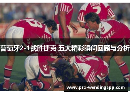 葡萄牙2-1战胜捷克 五大精彩瞬间回顾与分析 葡萄牙2-1战胜捷克 五大精彩瞬间回顾与分析