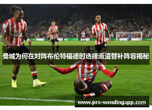 曼城为何在对阵布伦特福德时选择派遣替补阵容揭秘