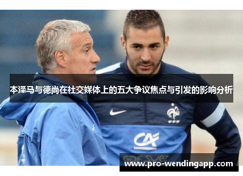 本泽马与德尚在社交媒体上的五大争议焦点与引发的影响分析