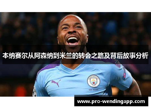 本纳赛尔从阿森纳到米兰的转会之路及背后故事分析