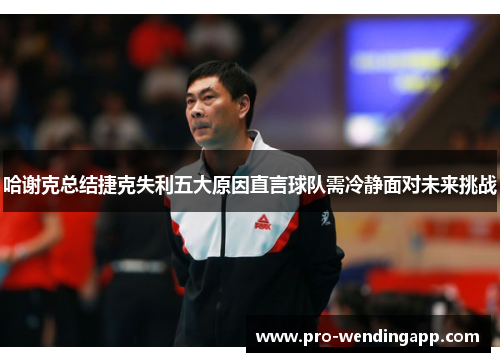 哈谢克总结捷克失利五大原因直言球队需冷静面对未来挑战
