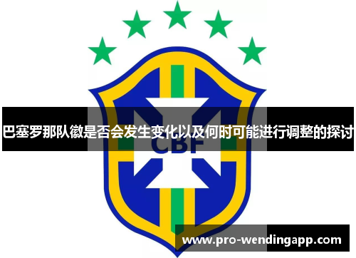 巴塞罗那队徽是否会发生变化以及何时可能进行调整的探讨