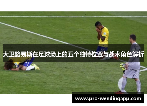 大卫路易斯在足球场上的五个独特位置与战术角色解析