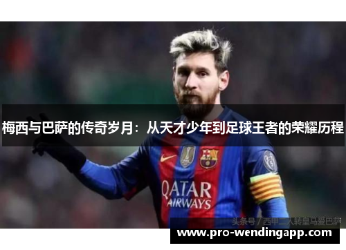 梅西与巴萨的传奇岁月：从天才少年到足球王者的荣耀历程