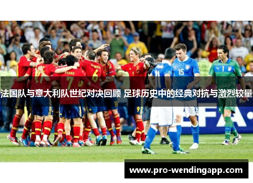 法国队与意大利队世纪对决回顾 足球历史中的经典对抗与激烈较量 法国队与意大利队世纪对决回顾 足球历史中的经典对抗与激烈较量