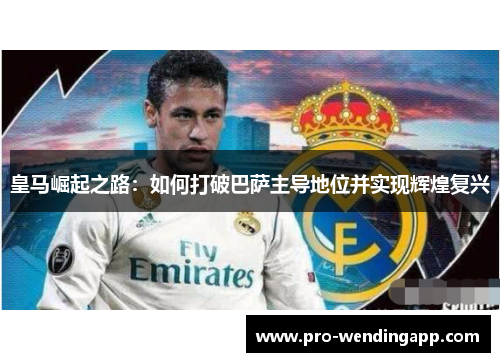 皇马崛起之路:如何打破巴萨主导地位并实现辉煌复兴 皇马崛起之路:如何打破巴萨主导地位并实现辉煌复兴