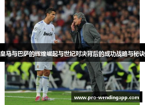 皇马与巴萨的辉煌崛起与世纪对决背后的成功战略与秘诀 皇马与巴萨的辉煌崛起与世纪对决背后的成功战略与秘诀
