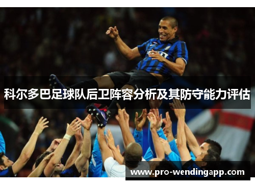 科尔多巴足球队后卫阵容分析及其防守能力评估 科尔多巴足球队后卫阵容分析及其防守能力评估