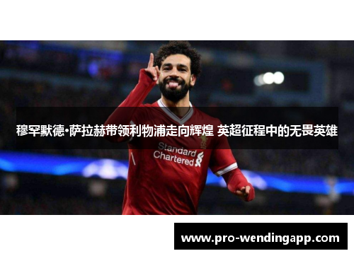 穆罕默德·萨拉赫带领利物浦走向辉煌 英超征程中的无畏英雄 穆罕默德·萨拉赫带领利物浦走向辉煌 英超征程中的无畏英雄