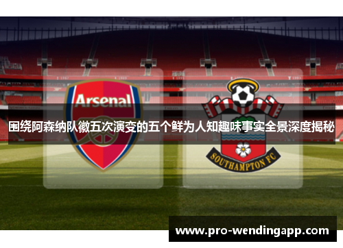 围绕阿森纳队徽五次演变的五个鲜为人知趣味事实全景深度揭秘