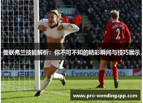 曼联弗兰技能解析：你不可不知的精彩瞬间与技巧展示