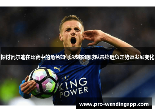 探讨瓦尔迪在比赛中的角色如何深刻影响球队最终胜负走势及发展变化