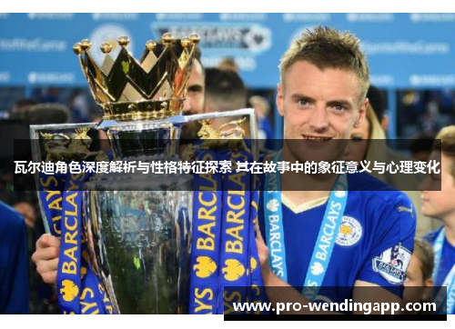 瓦尔迪角色深度解析与性格特征探索 其在故事中的象征意义与心理变化