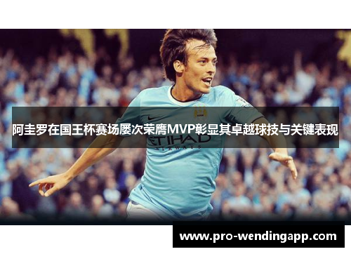 阿圭罗在国王杯赛场屡次荣膺MVP彰显其卓越球技与关键表现