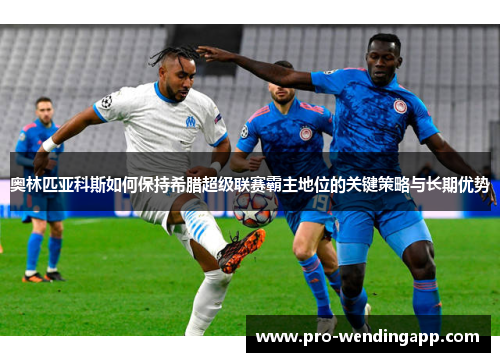 奥林匹亚科斯如何保持希腊超级联赛霸主地位的关键策略与长期优势 奥林匹亚科斯如何保持希腊超级联赛霸主地位的关键策略与长期优势