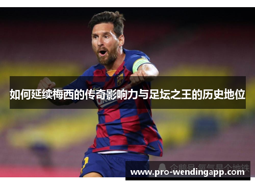 如何延续梅西的传奇影响力与足坛之王的历史地位 如何延续梅西的传奇影响力与足坛之王的历史地位