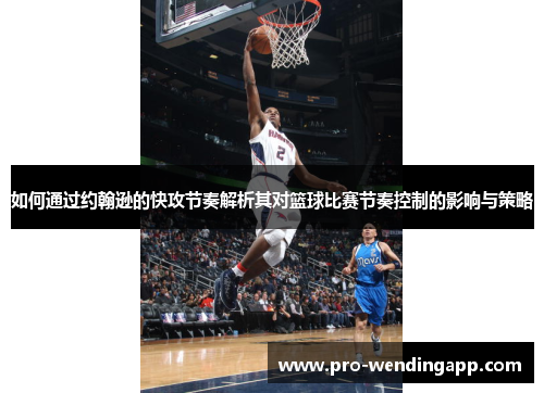 如何通过约翰逊的快攻节奏解析其对篮球比赛节奏控制的影响与策略 如何通过约翰逊的快攻节奏解析其对篮球比赛节奏控制的影响与策略