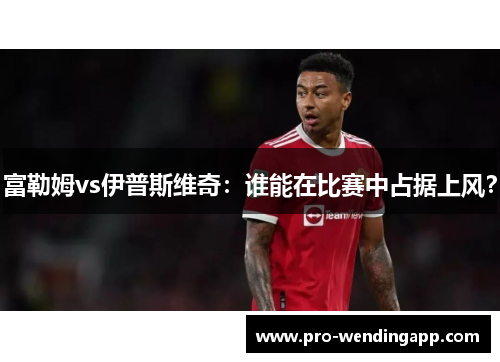 富勒姆vs伊普斯维奇:谁能在比赛中占据上风? 富勒姆vs伊普斯维奇:谁能在比赛中占据上风?