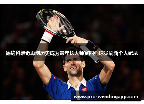 德约科维奇再创历史成为最年长大师赛四强球员刷新个人纪录 德约科维奇再创历史成为最年长大师赛四强球员刷新个人纪录