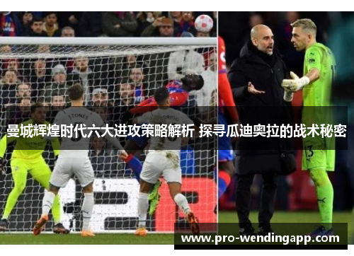 曼城辉煌时代六大进攻策略解析 探寻瓜迪奥拉的战术秘密 曼城辉煌时代六大进攻策略解析 探寻瓜迪奥拉的战术秘密