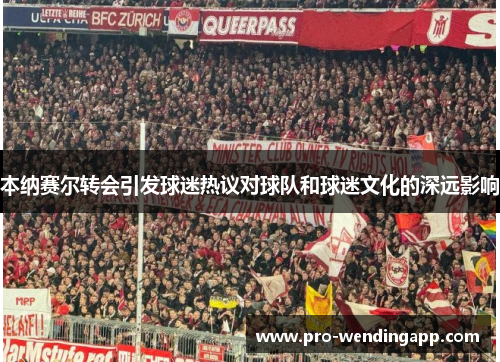 本纳赛尔转会引发球迷热议对球队和球迷文化的深远影响 本纳赛尔转会引发球迷热议对球队和球迷文化的深远影响