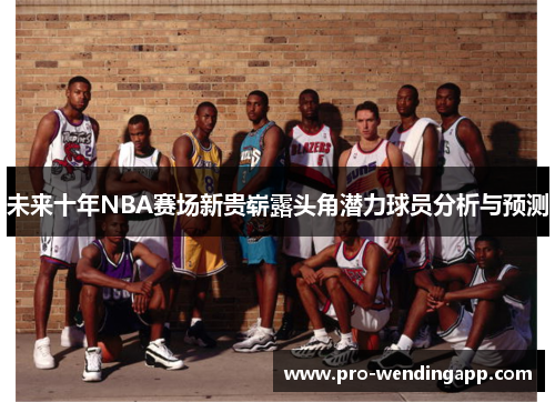未来十年NBA赛场新贵崭露头角潜力球员分析与预测 未来十年NBA赛场新贵崭露头角潜力球员分析与预测