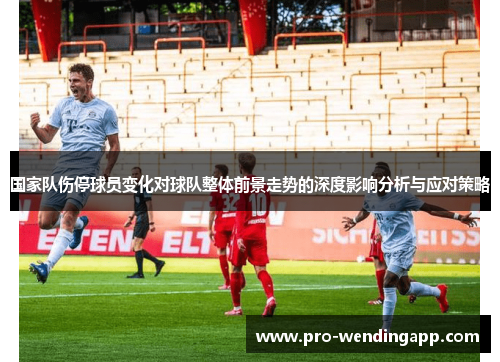 国家队伤停球员变化对球队整体前景走势的深度影响分析与应对策略