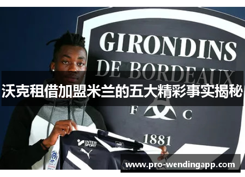 沃克租借加盟米兰的五大精彩事实揭秘