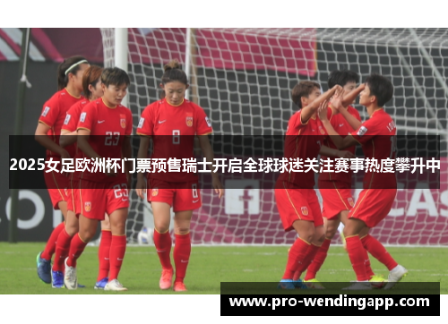 2025女足欧洲杯门票预售瑞士开启全球球迷关注赛事热度攀升中