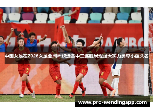 中国女足在2026女足亚洲杯预选赛中三连胜展现强大实力勇夺小组头名