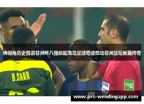 佛得角历史首进非洲杯八强掀起海岛足球奇迹震动非洲足坛新篇传奇 佛得角历史首进非洲杯八强掀起海岛足球奇迹震动非洲足坛新篇传奇