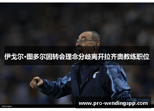 伊戈尔·图多尔因转会理念分歧离开拉齐奥教练职位