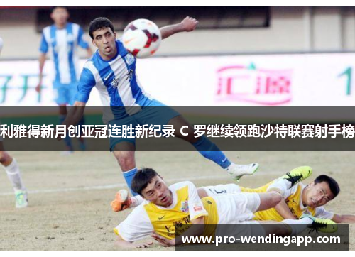 利雅得新月创亚冠连胜新纪录 C 罗继续领跑沙特联赛射手榜 利雅得新月创亚冠连胜新纪录 C 罗继续领跑沙特联赛射手榜