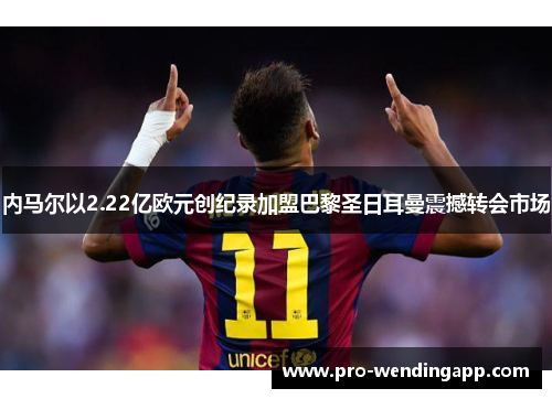 内马尔以2.22亿欧元创纪录加盟巴黎圣日耳曼震撼转会市场 内马尔以2.22亿欧元创纪录加盟巴黎圣日耳曼震撼转会市场