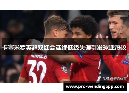卡塞米罗英超双红会连续低级失误引发球迷热议