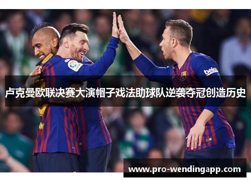 卢克曼欧联决赛大演帽子戏法助球队逆袭夺冠创造历史 卢克曼欧联决赛大演帽子戏法助球队逆袭夺冠创造历史
