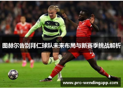 图赫尔告别拜仁球队未来布局与新赛季挑战解析