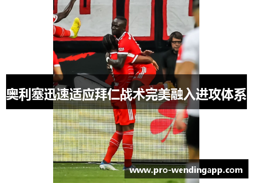 奥利塞迅速适应拜仁战术完美融入进攻体系 奥利塞迅速适应拜仁战术完美融入进攻体系