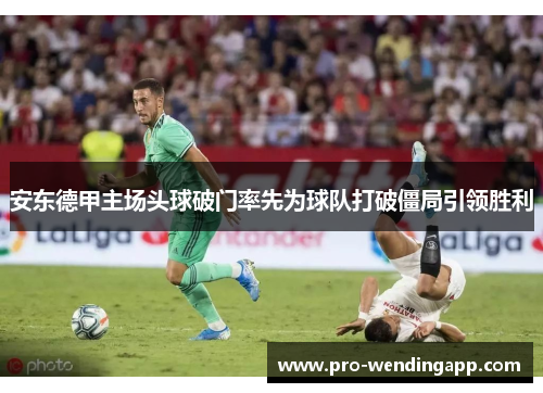 安东德甲主场头球破门率先为球队打破僵局引领胜利 安东德甲主场头球破门率先为球队打破僵局引领胜利