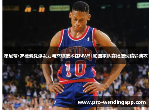 崔尼蒂·罗德曼凭爆发力与突破技术在NWSL和国家队赛场屡现精彩助攻 崔尼蒂·罗德曼凭爆发力与突破技术在NWSL和国家队赛场屡现精彩助攻