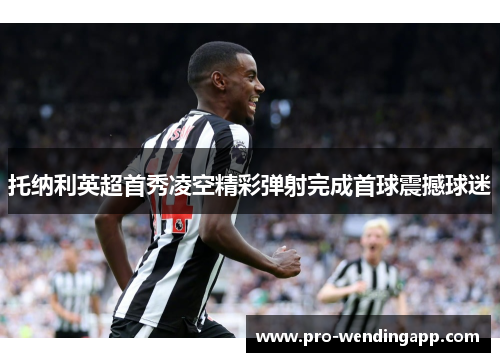 托纳利英超首秀凌空精彩弹射完成首球震撼球迷