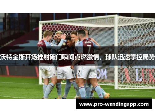 沃特金斯开场推射破门瞬间点燃激情,球队迅速掌控局势 沃特金斯开场推射破门瞬间点燃激情,球队迅速掌控局势