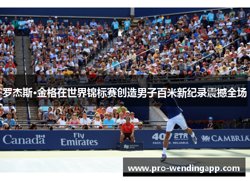 罗杰斯·金格在世界锦标赛创造男子百米新纪录震撼全场 罗杰斯·金格在世界锦标赛创造男子百米新纪录震撼全场