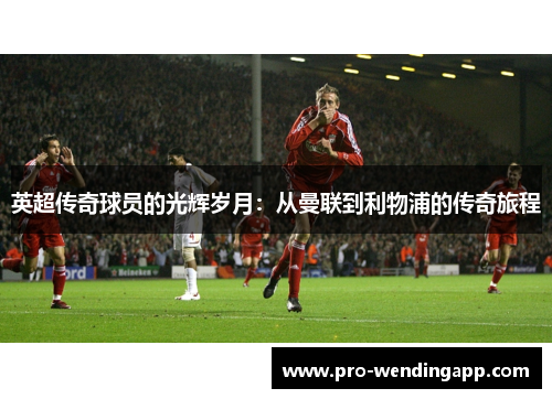英超传奇球员的光辉岁月：从曼联到利物浦的传奇旅程