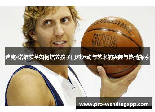 迪克·诺维茨基如何培养孩子们对运动与艺术的兴趣与热情探索