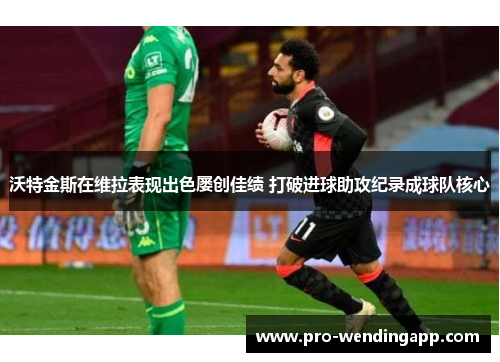 沃特金斯在维拉表现出色屡创佳绩 打破进球助攻纪录成球队核心 沃特金斯在维拉表现出色屡创佳绩 打破进球助攻纪录成球队核心