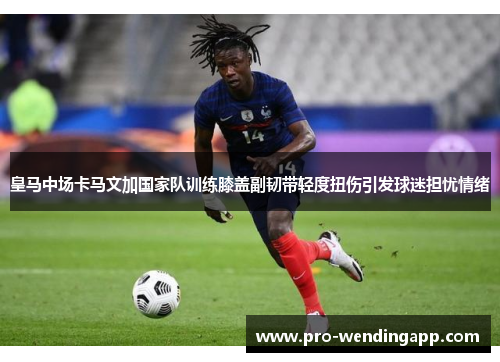 皇马中场卡马文加国家队训练膝盖副韧带轻度扭伤引发球迷担忧情绪