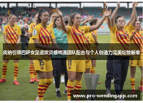 皮纳引领巴萨女足进攻灵感喷涌团队配合与个人创造力完美绽放新章 皮纳引领巴萨女足进攻灵感喷涌团队配合与个人创造力完美绽放新章